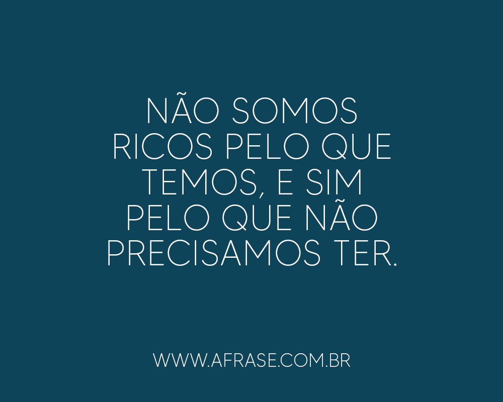 Não somos ricos pelo que possuímos, mas pelo que podemos viver sem.