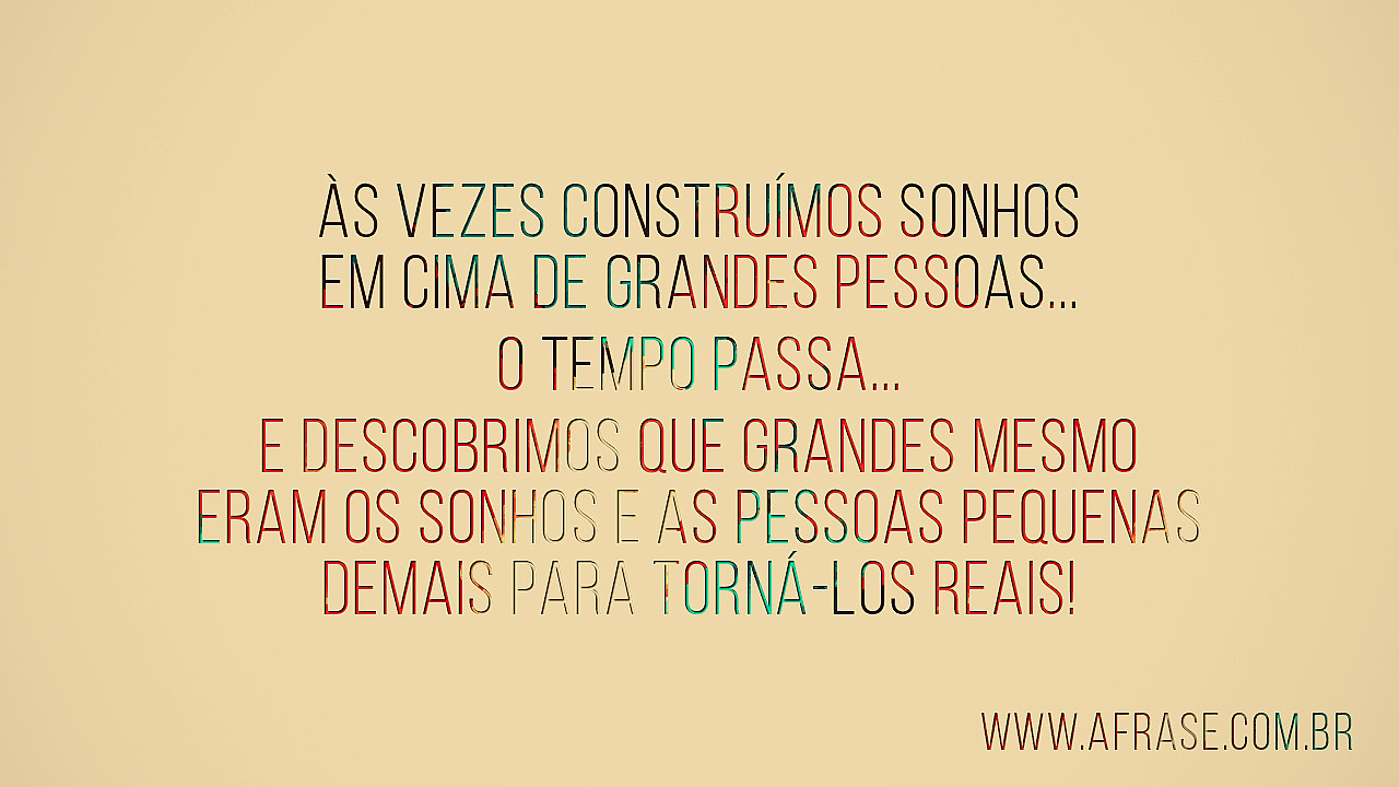 Às Vezes construímos sonhos em cima de grandes pessoas… O tempo passa… e  descobrimos que grandes mesmo eram os sonhos e as pessoas pequenas demais  para torná-los reais! [Bob Marley.] **/** Sometimes